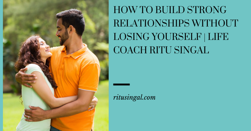 How to Build Strong Relationships Without Losing Yourself Life Coach Ritu Singal
