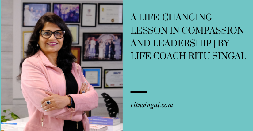 A Life-Changing Lesson in Compassion and Leadership By Life Coach Ritu Singal
